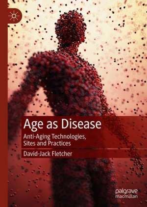 Age as Disease: Anti-Aging Technologies, Sites and Practices de David-Jack Fletcher