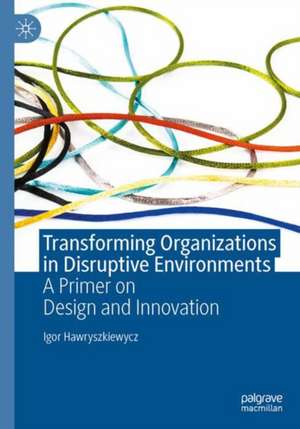 Transforming Organizations in Disruptive Environments: A Primer on Design and Innovation de Igor Titus Hawryszkiewycz