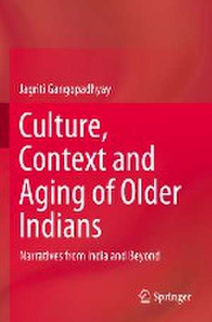 Culture, Context and Aging of Older Indians: Narratives from India and Beyond de Jagriti Gangopadhyay