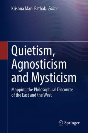 Quietism, Agnosticism and Mysticism: Mapping the Philosophical Discourse of the East and the West de Krishna Mani Pathak