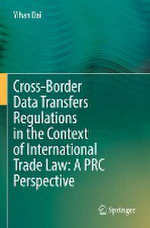 Cross-Border Data Transfers Regulations in the Context of International Trade Law: A PRC Perspective de Yihan Dai