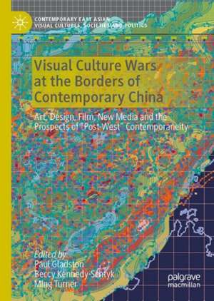 Visual Culture Wars at the Borders of Contemporary China: Art, Design, Film, New Media and the Prospects of “Post-West” Contemporaneity de Paul Gladston