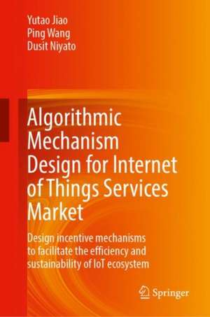 Algorithmic Mechanism Design for Internet of Things Services Market: Design Incentive Mechanisms to Facilitate the Efficiency and Sustainability of IoT Ecosystem de Yutao Jiao