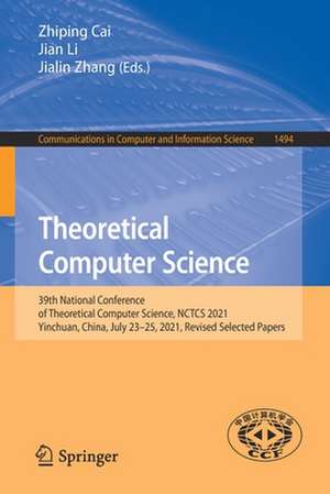 Theoretical Computer Science: 39th National Conference of Theoretical Computer Science, NCTCS 2021, Yinchuan, China, July 23–25, 2021, Revised Selected Papers de Zhiping Cai