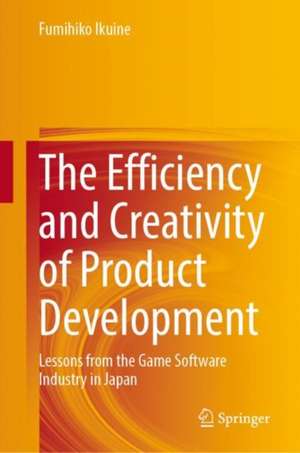 The Efficiency and Creativity of Product Development: Lessons from the Game Software Industry in Japan de Fumihiko Ikuine