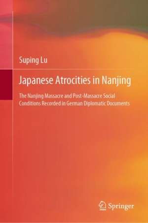 Japanese Atrocities in Nanjing: The Nanjing Massacre and Post-Massacre Social Conditions Recorded in German Diplomatic Documents de Suping Lu