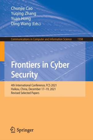 Frontiers in Cyber Security: 4th International Conference, FCS 2021, Haikou, China, December 17–19, 2021, Revised Selected Papers de Chunjie Cao