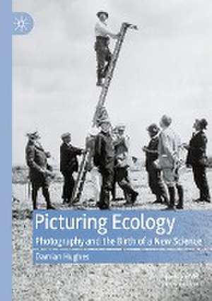 Picturing Ecology: Photography and the birth of a new science de Damian Hughes