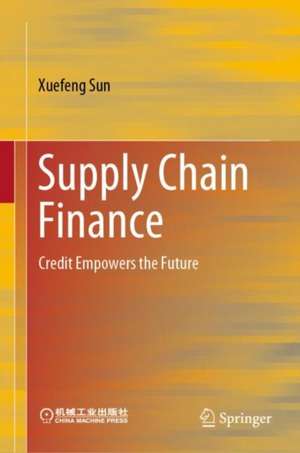 Supply Chain Finance: Credit Empowers the Future de Xuefeng Sun