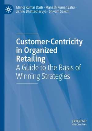 Customer-Centricity in Organized Retailing: A Guide to the Basis of Winning Strategies de Manoj Kumar Dash