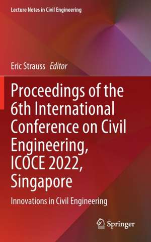 Proceedings of the 6th International Conference on Civil Engineering, ICOCE 2022, Singapore: Innovations in Civil Engineering de Eric Strauss