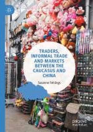 Traders, Informal Trade and Markets between the Caucasus and China de Susanne Fehlings