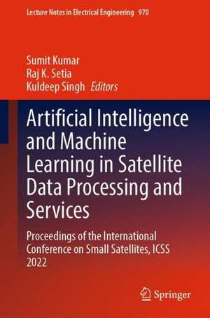 Artificial Intelligence and Machine Learning in Satellite Data Processing and Services: Proceedings of the International Conference on Small Satellites, ICSS 2022 de Sumit Kumar