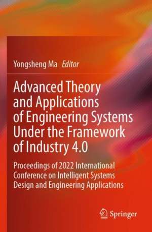 Advanced Theory and Applications of Engineering Systems Under the Framework of Industry 4.0: Proceedings of 2022 International Conference on Intelligent Systems Design and Engineering Applications de Yongsheng Ma