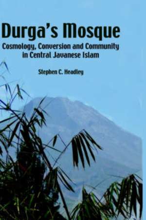 Durga's Mosque: Cosmology, Conversion and Community in Central Javanese Islam de Stephen Cavana Headley