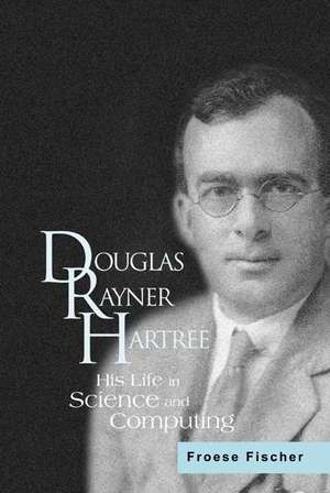 Douglas Rayner Hartree: His Life in Science and Computing de Froese Fischer