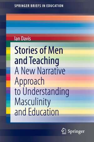 Stories of Men and Teaching: A New Narrative Approach to Understanding Masculinity and Education de Ian Davis