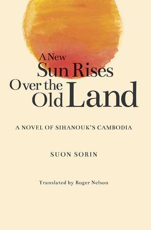 A New Sun Rises Over the Old Land: A Novel of Sihanouk’s Cambodia de Suon Sorin