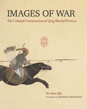 Images of War: The Cultural Construction of Qing Martial Prowess de Ma Ya-Chen