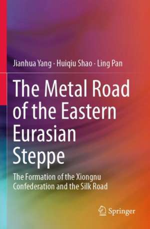 The Metal Road of the Eastern Eurasian Steppe: The Formation of the Xiongnu Confederation and the Silk Road de Jianhua Yang