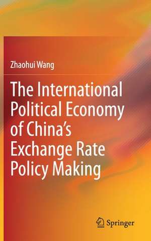 The International Political Economy of China’s Exchange Rate Policy Making de Zhaohui Wang