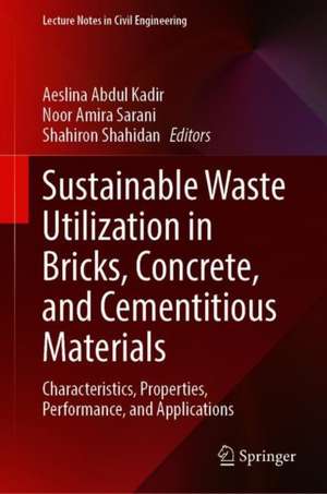 Sustainable Waste Utilization in Bricks, Concrete, and Cementitious Materials: Characteristics, Properties, Performance, and Applications de Aeslina Abdul Kadir