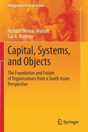 Capital, Systems, and Objects: The Foundation and Future of Organizations from a South Asian Perspective de Richard Thomas Watson