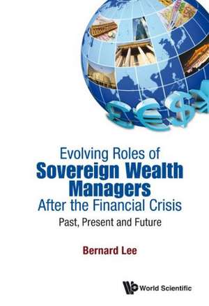 Evolving Roles of Sovereign Wealth Managers After the Financial Crisis: Past, Present and Future de Bernard Lee