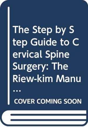 Step by Step Guide to Cervical Spine Surgery, The: The Riew-Kim Manual for Cervical Spine Surgery de K. Daniel Riew