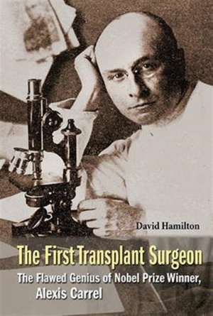 First Transplant Surgeon, The: The Flawed Genius of Nobel Prize Winner, Alexis Carrel de David Hamilton