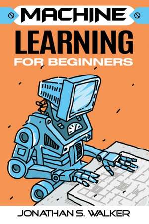 Machine Learning For Beginners de Jonathan S. Walker