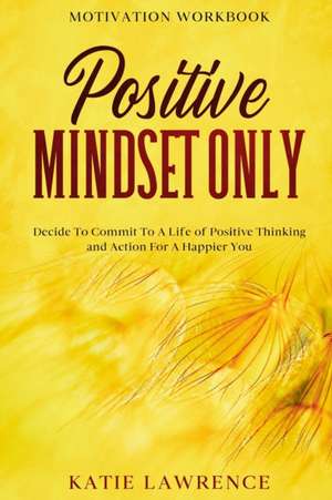 Motivation Workbook: Positive Mindset Only: Decide To Commit To A Life of Positive Thinking and Action For A Happier You de Katie Lawrence