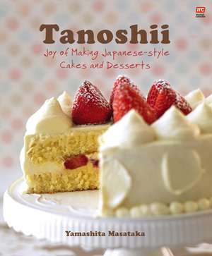 Tanoshii: Joy of Making Japanese-Style Cakes & Desserts de Yamashita Masataka