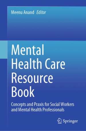 Mental Health Care Resource Book: Concepts and Praxis for Social Workers and Mental Health Professionals de Meenu Anand