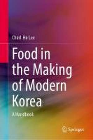 Food in the Making of Modern Korea: A Handbook de Cherl-Ho Lee