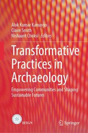 Transformative Practices in Archaeology: Empowering Communities and Shaping Sustainable Futures de Alok Kumar Kanungo