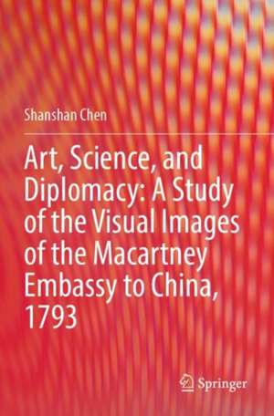 Art, Science, and Diplomacy: A Study of the Visual Images of the Macartney Embassy to China, 1793 de Shanshan Chen