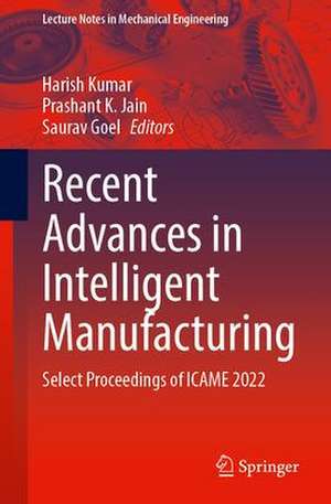 Recent Advances in Intelligent Manufacturing: Select Proceedings of ICAME 2022 de Harish Kumar