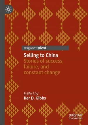 Selling to China: Stories of Success, Failure, and Constant Change de Ker D. Gibbs