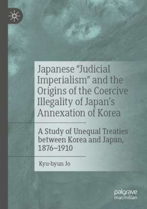 Japanese "Judicial Imperialism" and the Origins of the Coercive Illegality of Japan's Annexation of Korea: A Study of Unequal Treaties between Korea and Japan, 1876–1910 de Kyu-hyun Jo