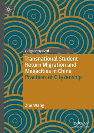 Transnational Student Return Migration and Megacities in China: Practices of Cityzenship de Zhe Wang