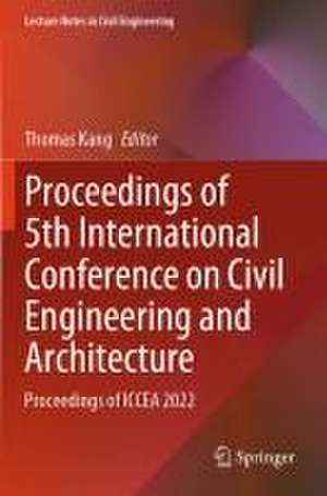 Proceedings of 5th International Conference on Civil Engineering and Architecture: Proceedings of ICCEA 2022 de Thomas Kang