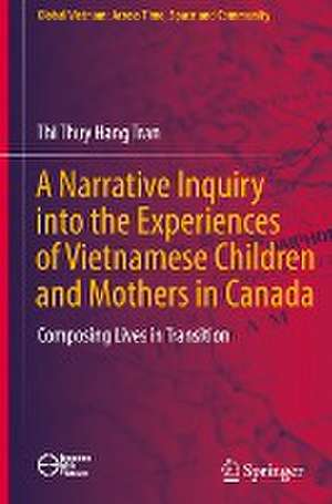 A Narrative Inquiry into the Experiences of Vietnamese Children and Mothers in Canada: Composing Lives in Transition de Thi Thuy Hang Tran