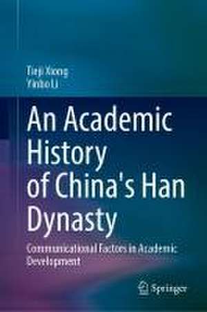 An Academic History of China's Han Dynasty: Volume I Communicational Factors in Academic Development de Tieji Xiong