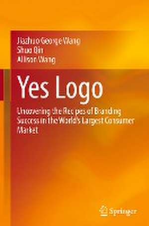 Yes Logo: Uncovering the Recipes of Branding Success in the World’s Largest Consumer Market de Jiazhuo George Wang