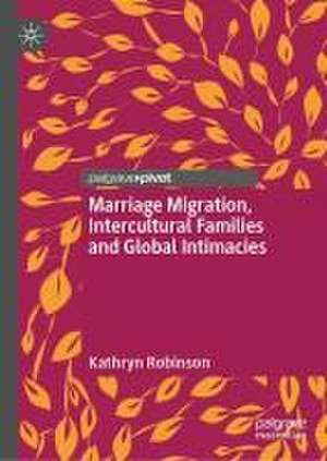 Marriage Migration, Intercultural Families and Global Intimacies de Kathryn Robinson