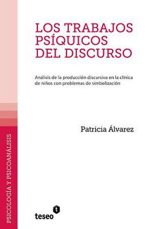 Los Trabajos Psiquicos del Discurso: Analisis de La Produccion Discursiva En La Clinica de Ninos Con Problemas de Simbolizacion de Alvarez, Patricia