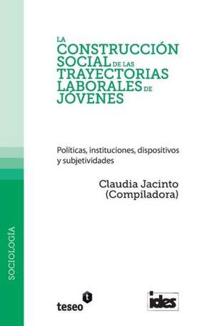 La Construccion Social de Las Trayectorias Laborales de Jovenes: Politicas, Instituciones, Dispositivos y Subjetividades