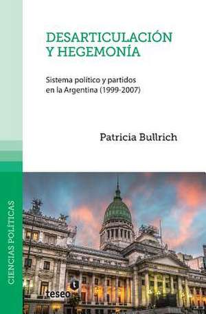 Desarticulacion y Hegemonia: Sistema Politico y Partidos En La Argentina (1999-2007) de Bullrich, Patricia