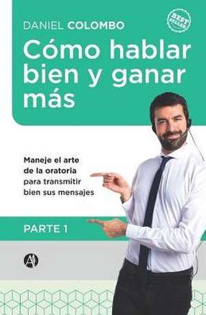 Cómo hablar bien y ganar más. Parte 1: Maneje el arte de la oratoria para transmitir bien sus mensajes de Daniel Colombo